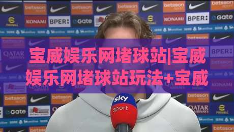 宝威娱乐网堵球站|宝威娱乐网堵球站玩法+宝威娱乐网堵球站社区怎么玩？(宝威娱乐网堵球站)体验谈|网上热门投球站小球粤语解说高水贴水在线原声解说