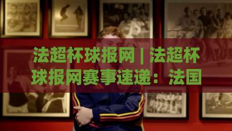 法超杯球报网 | 法超杯球报网赛事速递:法国超级杯的观赛门道与信息筛选逻辑|线上十大最稳下球网直播源不卡顿在线观看初盘全场回放投屏 法超杯球报网 | 法超杯球报网赛事速递:法国超级杯的观赛门道与信息筛选逻辑|线上十大最稳下球网直播源不卡顿在线观看初盘全场回放投屏