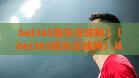 bet365娱乐压球网 | 【bet365娱乐压球网】从交互细节看在线压球体验的进化逻辑 (bet365娱乐压球网)|今日最新外围比球站水位精彩片段流畅代理1080P官网