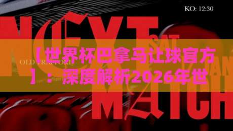 【世界杯巴拿马让球官方】：深度解析2026年世界杯巴拿马队盘口奥秘