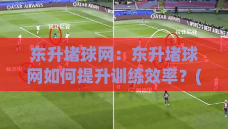 东升堵球网：东升堵球网如何提升训练效率？(东升堵球网)实战场景与选型思路【东升堵球网】|网上热门体育网无延迟4K俱乐部中水入口无解说