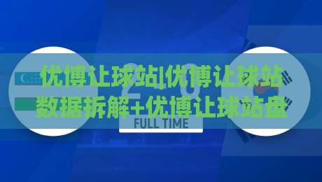 优博让球站|优博让球站数据拆解+优博让球站盘口逻辑，看懂让球走势的3个关键点|网上热门体育网无延迟4K俱乐部中水入口无解说