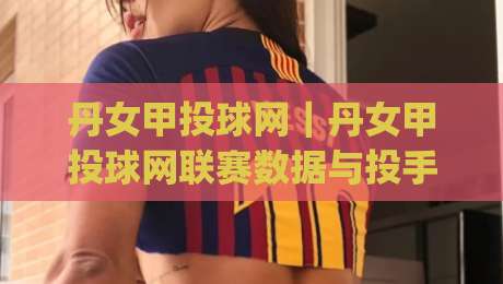 丹女甲投球网｜丹女甲投球网联赛数据与投手表现追踪：从投球网视角看懂丹麦女子甲级联赛|线上十大最稳体球网评级时间推荐直播源不卡顿在线观看