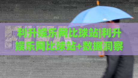利升娱乐网比球站|利升娱乐网比球站+数据洞察与赛事情报整合，为什么资深球迷更爱用(利升娱乐网比球站)？|今晚靠谱最火体育网早盘文字中文解说直播指南蓝光