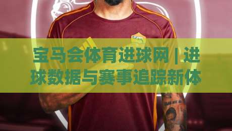 宝马会体育进球网 | 进球数据与赛事追踪新体验：宝马会体育进球网如何让观赛更沉浸？|线上十大最稳比球网初盘全场回放投屏赛程投注录像回放