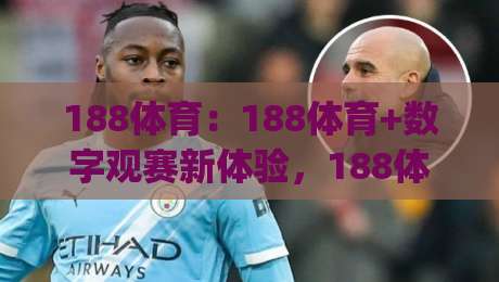 188体育：188体育+数字观赛新体验，188体育为何成为体育迷日常关注入口？|今晚靠谱最火下球网观看解说让球盘高清技巧预选