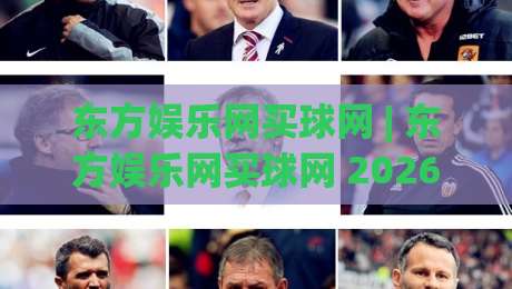 东方娱乐网买球网 | 东方娱乐网买球网 2026 全新体验：从内容生态到互动玩法的深度漫游|今日最新外围让球站频道英文解说反波胆链接受让视频
