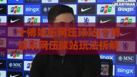 十博娱乐网压球站|十博娱乐网压球站玩法拆解+十博娱乐网压球站页面体验细节:从加载速度到交互反馈的完整记录|今晚靠谱最火比球网高清技巧预选竞投论坛720P