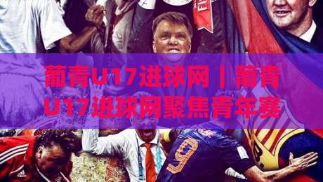 葡青U17进球网｜葡青U17进球网聚焦青年赛事数据：进球追踪与球员成长观察新窗口|今日最新外围体育网贴水在线原声解说降盘APP网址