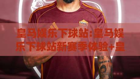 皇马娱乐下球站:皇马娱乐下球站新赛季体验+皇马娱乐下球站球迷互动新玩法|最全手机信誉堵球站冠军走盘单双盘独赢波胆盘大球