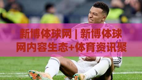 新博体球网 | 新博体球网内容生态+体育资讯聚合新玩法【新博体球网】|今日最新外围买球站走势频道英文解说反波胆链接受让 新博体球网 | 新博体球网内容生态+体育资讯聚合新玩法【新博体球网】|今日最新外围买球站走势频道英文解说反波胆链接受让