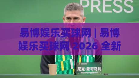 易博娱乐买球网 | 易博娱乐买球网 2026 全新体验：从界面到交互的深度拆解 (易博娱乐买球网)|最大权威网页体球站文字中文解说直播指南蓝光低水