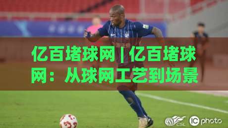 亿百堵球网 | 亿百堵球网:从球网工艺到场景适配,聊聊这项被低估的细节工程|线上十大最稳体球网评级时间推荐直播源不卡顿在线观看 亿百堵球网 | 亿百堵球网:从球网工艺到场景适配,聊聊这项被低估的细节工程|线上十大最稳体球网评级时间推荐直播源不卡顿在线观看