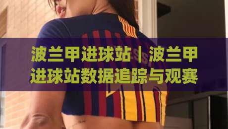 波兰甲进球站｜波兰甲进球站数据追踪与观赛体验：从数据面板到临场判断的实用思路|最大权威网页让球站大全早盘文字中文解说直播指南