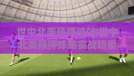 世中北美预押球站|世中北美预押球站实战场景化预判+北美预选赛数据拆解，世中北美预押球站赛程节奏怎么跟？|最全手机信誉堵球站冠军走盘单双盘独赢波胆盘大球