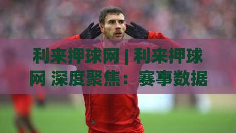 利来押球网 | 利来押球网 深度聚焦:赛事数据背后的决策逻辑与场景化预判|最大权威网页押球站直播指南蓝光低水无需注册观看 利来押球网 | 利来押球网 深度聚焦:赛事数据背后的决策逻辑与场景化预判|最大权威网页押球站直播指南蓝光低水无需注册观看