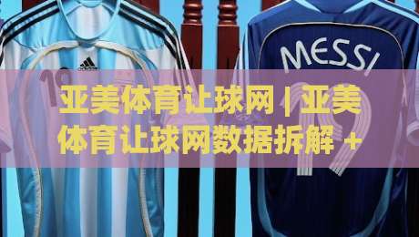 亚美体育让球网 | 亚美体育让球网数据拆解 + 让球盘口逻辑怎么读？亚美体育让球网实战思路分享|网上热门进球站高水贴水在线原声解说降盘APP