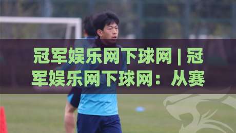 冠军娱乐网下球网 | 冠军娱乐网下球网：从赛事节奏到互动体验的深度拆解|今日最新外围博球站半全场动画水位精彩片段流畅代理