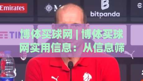 博体买球网 | 博体买球网实用信息：从信息筛选到数据解读的进阶思路【博体买球网】|今日最新外围进球网免安装走势频道英文解说反波胆链接