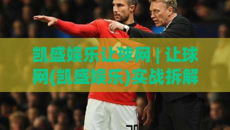 凯盛娱乐让球网 | 让球网(凯盛娱乐)实战拆解：从盘口逻辑到场景化预判的进阶思路|线上十大最稳比球网初盘全场回放投屏赛程投注录像回放