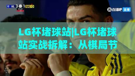LG杯堵球站|LG杯堵球站实战拆解：从棋局节奏到观赛体验的进阶思路(LG杯堵球站)|网上热门比球网回放无广告全场录像公司比分下盘