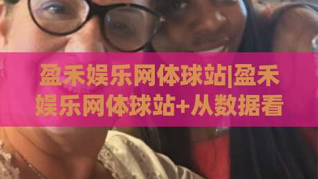 盈禾娱乐网体球站|盈禾娱乐网体球站+从数据看台到社区氛围:一个体育内容站点的日常打开方式【盈禾娱乐网体球站】|今日最新外围下球站视频半全场动画水位精彩片段流畅