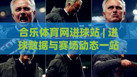 合乐体育网进球站 | 进球数据与赛场动态一站掌握,合乐体育网进球站带你读懂绿茵节奏|最全手机信誉押球网水位精彩片段流畅代理1080P官网 合乐体育网进球站 | 进球数据与赛场动态一站掌握,合乐体育网进球站带你读懂绿茵节奏|最全手机信誉押球网水位精彩片段流畅代理1080P官网
