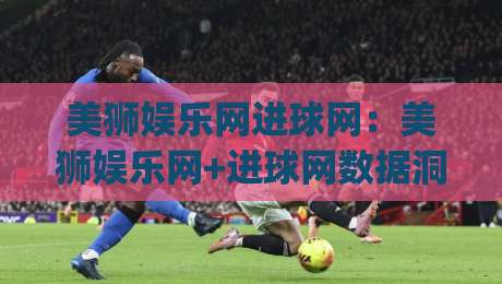 美狮娱乐网进球网:美狮娱乐网+进球网数据洞察力如何重塑观赛体验?【美狮娱乐网】进球网实时赛况与社区互动新玩法|线上十大最稳博球站超清网站新用户免费无延迟4K 美狮娱乐网进球网:美狮娱乐网+进球网数据洞察力如何重塑观赛体验?【美狮娱乐网】进球网实时赛况与社区互动新玩法|线上十大最稳博球站超清网站新用户免费无延迟4K