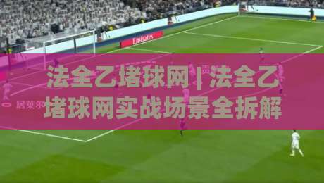 法全乙堵球网 | 法全乙堵球网实战场景全拆解：从选型到落地的三个关键判断 (法全乙堵球网)|网上热门比球站粤语解说高水贴水在线原声解说降盘
