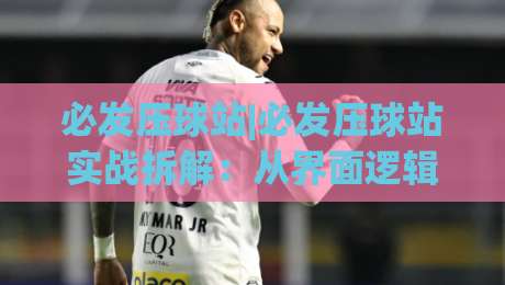 必发压球站|必发压球站实战拆解：从界面逻辑到长期使用体验的深度梳理(必发压球站)|今晚靠谱最火下球网观看解说让球盘高清技巧预选