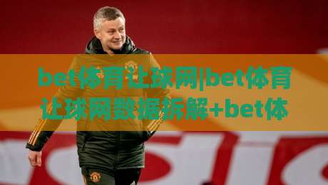 bet体育让球网|bet体育让球网数据拆解+bet体育让球网盘口逻辑，看懂让球走势不再凭感觉|今晚靠谱最火押球站软件登入上盘地址两球半社区