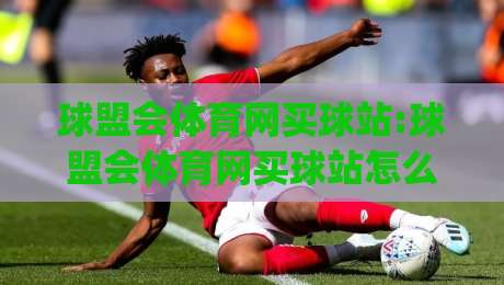 球盟会体育网买球站:球盟会体育网买球站怎么选？(球盟会体育网买球站)三个细节决定体验|网上热门投球网排名回放无广告全场录像公司比分