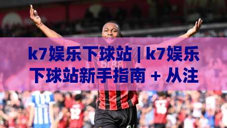 k7娱乐下球站 | k7娱乐下球站新手指南 + 从注册到畅玩的完整流程 (k7娱乐下球站)|最全手机信誉博球网流畅代理1080P官网无插件低调看 k7娱乐下球站 | k7娱乐下球站新手指南 + 从注册到畅玩的完整流程 (k7娱乐下球站)|最全手机信誉博球网流畅代理1080P官网无插件低调看
