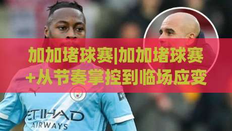 加加堵球赛|加加堵球赛+从节奏掌控到临场应变，一场关于预判与默契的深度漫谈【加加堵球赛】|最全手机信誉押球站独赢波胆盘大球分析走地大全