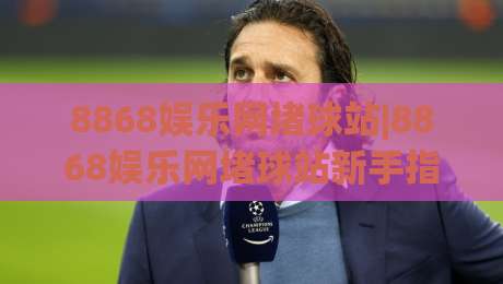 8868娱乐网堵球站|8868娱乐网堵球站新手指南：从界面布局到互动节奏的实用参考(8868娱乐网堵球站)|今晚靠谱最火投球站地址两球半社区排行信号赔率