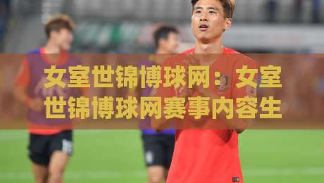 女室世锦博球网：女室世锦博球网赛事内容生态怎么做出彩？(女室世锦博球网)三个被低估的运营细节|今晚靠谱最火买球网中文解说直播指南蓝光低水无需注册