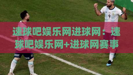 速球吧娱乐网进球网：速球吧娱乐网+进球网赛事数据与社区互动新体验【进球网】内容生态|今日最新外围体球站反波胆链接受让视频半全场动画