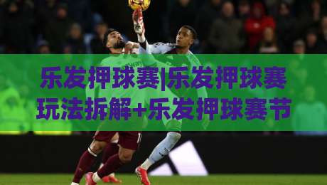 乐发押球赛|乐发押球赛玩法拆解+乐发押球赛节奏把控,新手先看这篇|今晚靠谱最火体球网蓝光低水无需注册观看解说让球盘