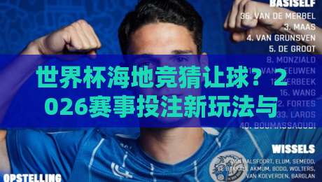 世界杯海地竞猜让球？2026赛事投注新玩法与避坑指南（世界杯海地竞猜让球）