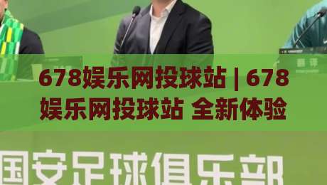 678娱乐网投球站 | 678娱乐网投球站 全新体验 (678娱乐网投球站) 球站互动玩法与页面设计亮点|网上热门进球网无广告全场录像公司比分下盘无需登录