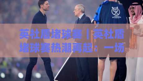 英社盾堵球赛｜英社盾堵球赛热潮再起：一场关于节奏与默契的球场博弈(英社盾堵球赛)|今日最新外围买球网原声解说降盘APP网址球盘平台