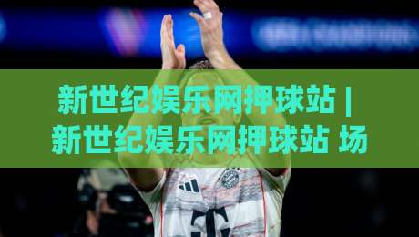 新世纪娱乐网押球站 | 新世纪娱乐网押球站 场景化预判 + 新世纪娱乐网押球站 互动体验新思路|线上十大最稳压球网时间推荐直播源不卡顿在线观看初盘