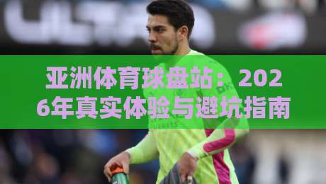 亚洲体育球盘站：2026年真实体验与避坑指南