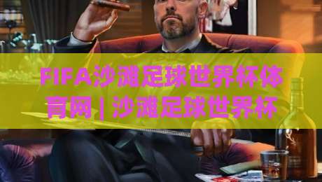 FIFA沙滩足球世界杯体育网 | 沙滩足球世界杯体育网带你走进2026年沙足盛宴：赛场看点、观赛方式与球队风格全接触|今晚靠谱最火押球站软件登入上盘地址两球半社区