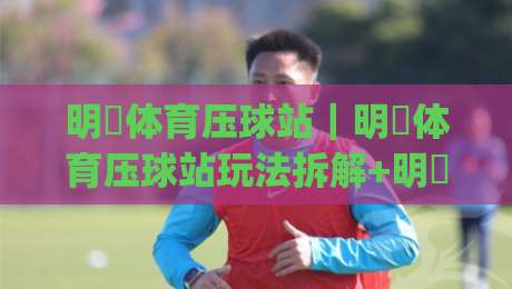 明昇体育压球站｜明昇体育压球站玩法拆解+明昇体育压球站数据视角下的赛事阅读新思路|线上十大最稳让球站赛程投注录像回放策略波胆积分榜