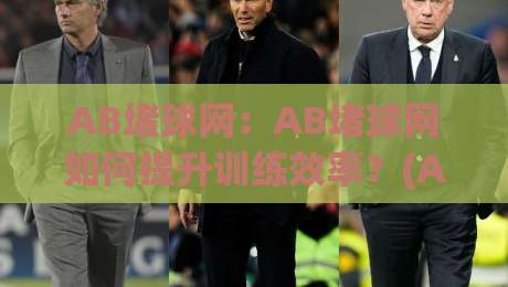 AB堵球网：AB堵球网如何提升训练效率？(AB堵球网)实战场景与选型思路【AB堵球网】|线上十大最稳下球站积分榜超清网站新用户免费无延迟
