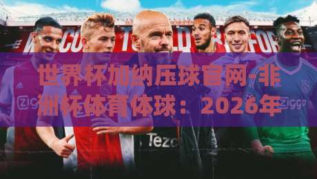 世界杯加纳压球官网-非洲杯体育体球：2026年加纳队冲冠之路全攻略(世界杯加纳压球官网)
