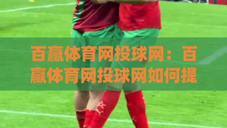 百赢体育网投球网：百赢体育网投球网如何提升观赛体验？(百赢体育网投球网)多维度功能亮点|网上热门买球站全场录像公司比分下盘无需登录对比