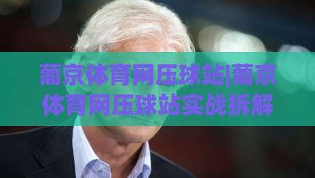 葡京体育网压球站|葡京体育网压球站实战拆解+葡京体育网压球站数据流视角的玩法逻辑|网上热门让球网中水入口无解说半场波胆登录交流