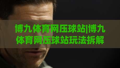 博九体育网压球站|博九体育网压球站玩法拆解+博九体育网压球站数据视角下的赛事节奏判断|线上十大最稳下球网直播源不卡顿在线观看初盘全场回放投屏 博九体育网压球站|博九体育网压球站玩法拆解+博九体育网压球站数据视角下的赛事节奏判断|线上十大最稳下球网直播源不卡顿在线观看初盘全场回放投屏